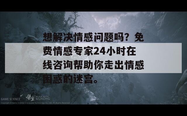 想解决情感问题吗？免费情感专家24小时在线咨询帮助你走出情感困惑的迷宫。