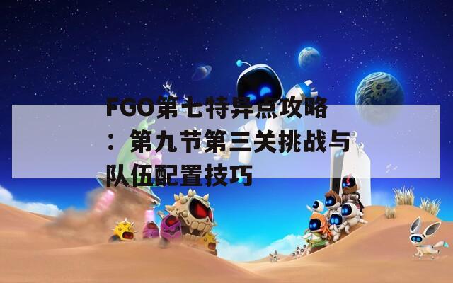 FGO第七特异点攻略：第九节第三关挑战与队伍配置技巧