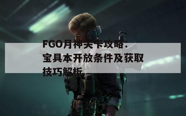 FGO月神关卡攻略：宝具本开放条件及获取技巧解析