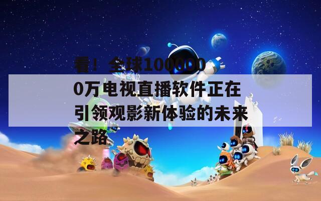 看！全球1000000万电视直播软件正在引领观影新体验的未来之路