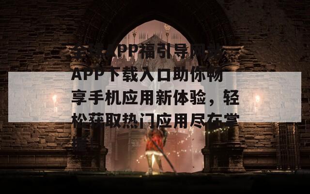 全球APP福引导网站APP下载入口助你畅享手机应用新体验，轻松获取热门应用尽在掌握！  第1张