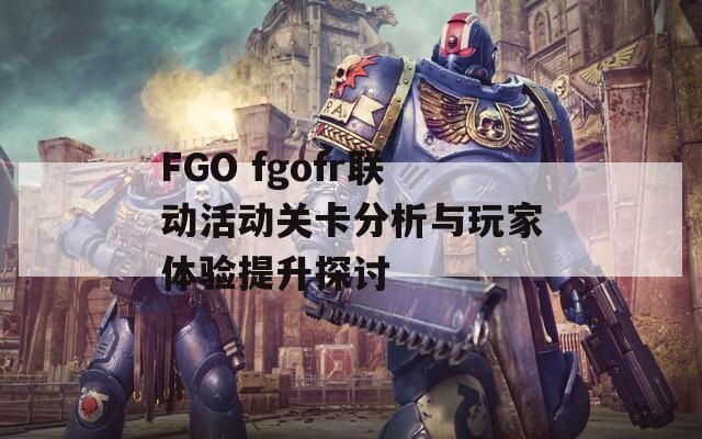 FGO fgofr联动活动关卡分析与玩家体验提升探讨