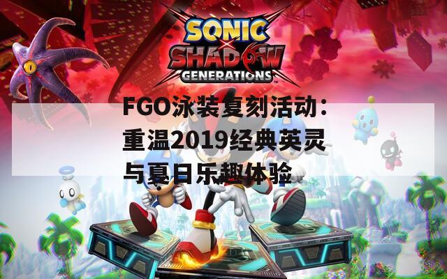 FGO泳装复刻活动：重温2019经典英灵与夏日乐趣体验