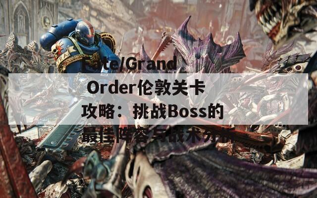 Fate/Grand Order伦敦关卡攻略：挑战Boss的最佳阵容与战术分析