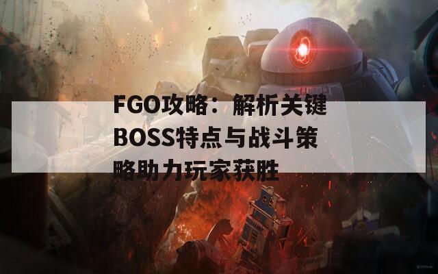 FGO攻略：解析关键BOSS特点与战斗策略助力玩家获胜