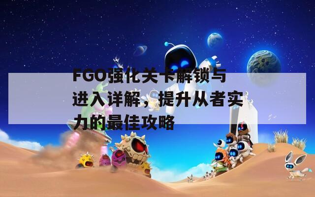 FGO强化关卡解锁与进入详解，提升从者实力的最佳攻略