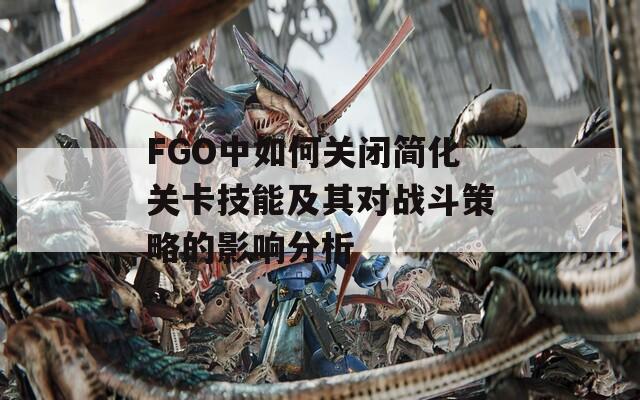 FGO中如何关闭简化关卡技能及其对战斗策略的影响分析