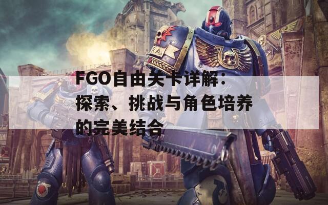 FGO自由关卡详解：探索、挑战与角色培养的完美结合