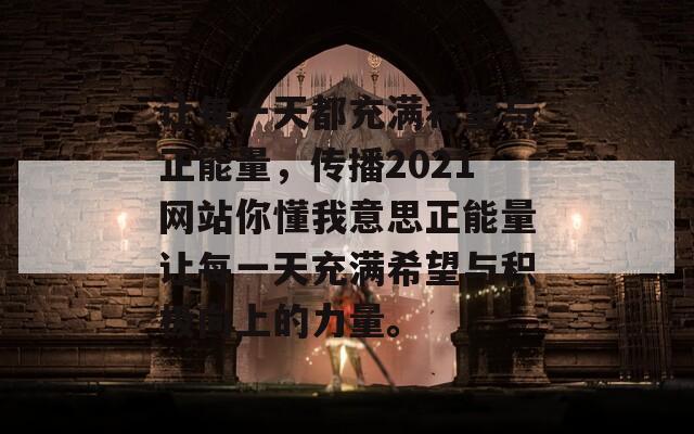 让每一天都充满希望与正能量，传播2021网站你懂我意思正能量让每一天充满希望与积极向上的力量。