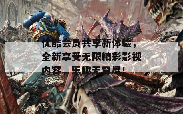 优酷会员共享新体验，全新享受无限精彩影视内容，乐趣无穷尽！