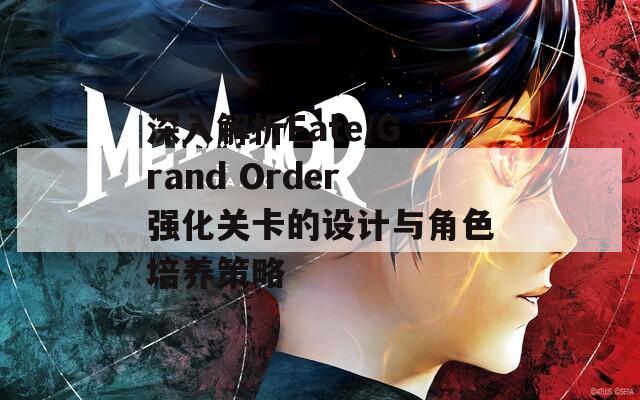 深入解析Fate/Grand Order强化关卡的设计与角色培养策略