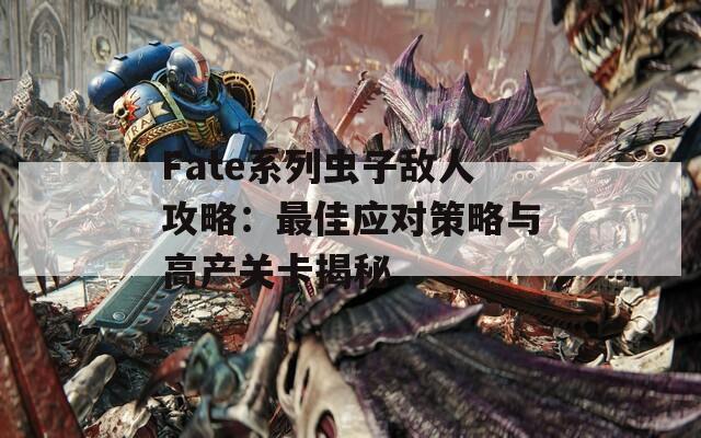 Fate系列虫子敌人攻略：最佳应对策略与高产关卡揭秘