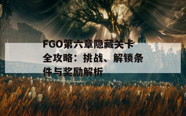 FGO第六章隐藏关卡全攻略：挑战、解锁条件与奖励解析