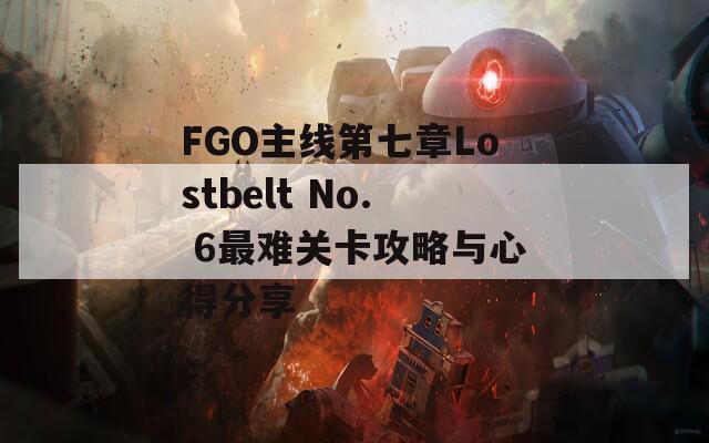 FGO主线第七章Lostbelt No. 6最难关卡攻略与心得分享