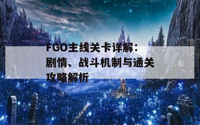 FGO主线关卡详解：剧情、战斗机制与通关攻略解析