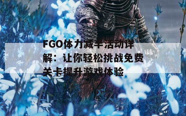 FGO体力减半活动详解：让你轻松挑战免费关卡提升游戏体验