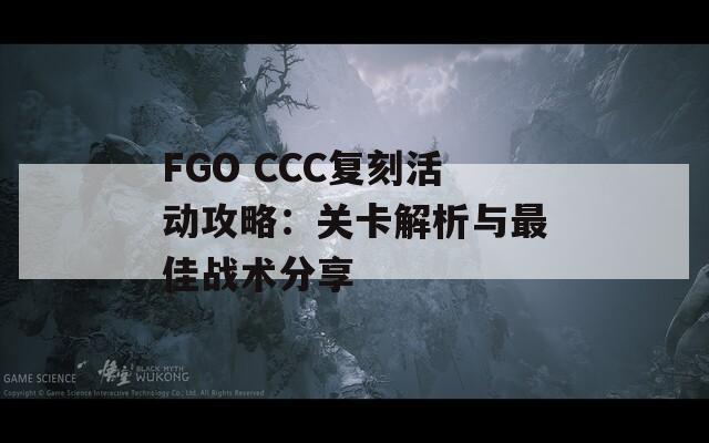 FGO CCC复刻活动攻略：关卡解析与最佳战术分享