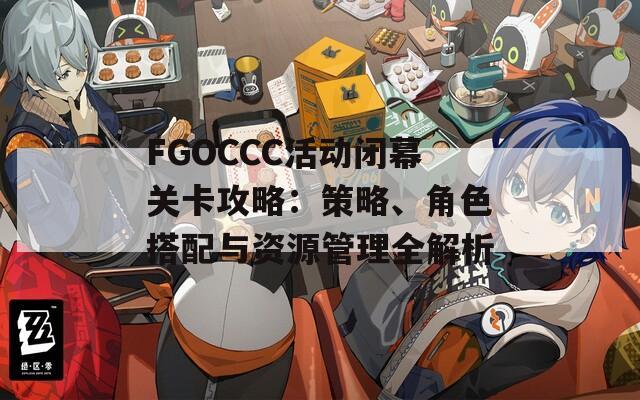 FGOCCC活动闭幕关卡攻略：策略、角色搭配与资源管理全解析