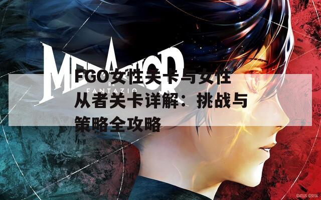 FGO女性关卡与女性从者关卡详解：挑战与策略全攻略