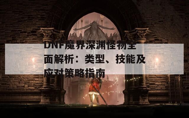 DNF魔界深渊怪物全面解析：类型、技能及应对策略指南