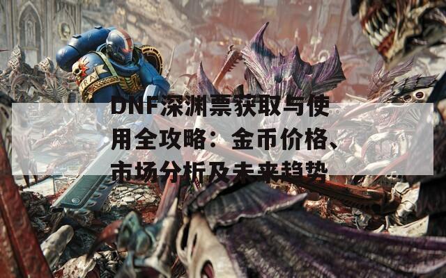 DNF深渊票获取与使用全攻略：金币价格、市场分析及未来趋势