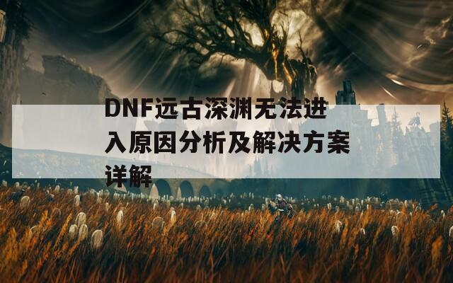 DNF远古深渊无法进入原因分析及解决方案详解