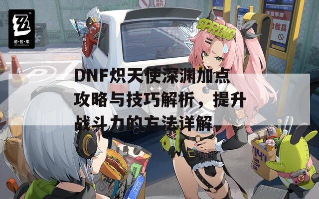 DNF炽天使深渊加点攻略与技巧解析，提升战斗力的方法详解