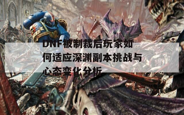 DNF被制裁后玩家如何适应深渊副本挑战与心态变化分析