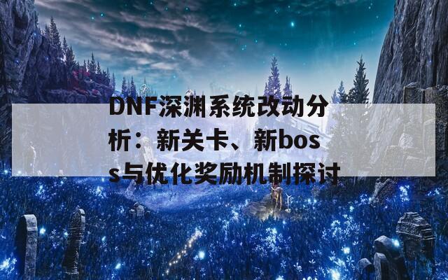 DNF深渊系统改动分析：新关卡、新boss与优化奖励机制探讨