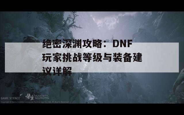 绝密深渊攻略：DNF玩家挑战等级与装备建议详解