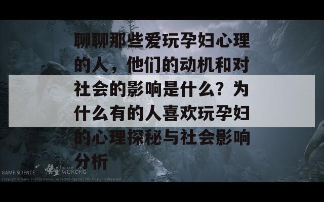 聊聊那些爱玩孕妇心理的人，他们的动机和对社会的影响是什么？为什么有的人喜欢玩孕妇的心理探秘与社会影响分析