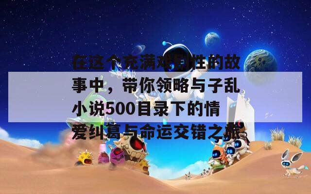 在这个充满戏剧性的故事中，带你领略与子乱小说500目录下的情爱纠葛与命运交错之旅