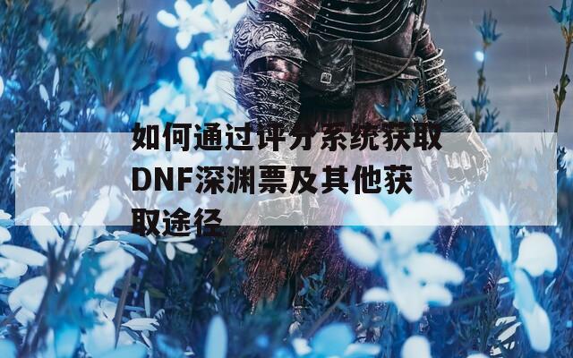 如何通过评分系统获取DNF深渊票及其他获取途径