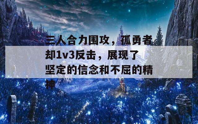 三人合力围攻，孤勇者却1v3反击，展现了坚定的信念和不屈的精神