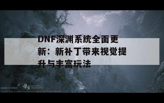 DNF深渊系统全面更新：新补丁带来视觉提升与丰富玩法