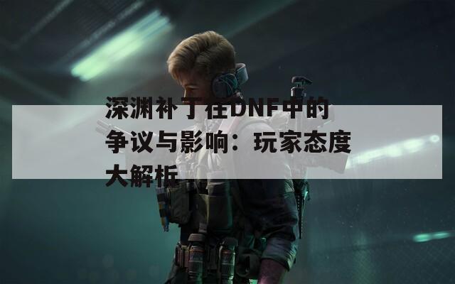 深渊补丁在DNF中的争议与影响：玩家态度大解析