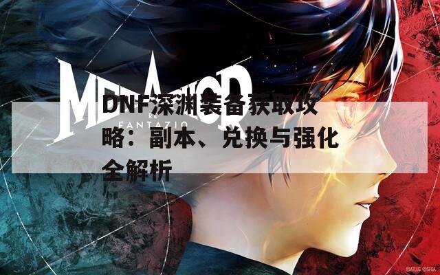 DNF深渊装备获取攻略：副本、兑换与强化全解析