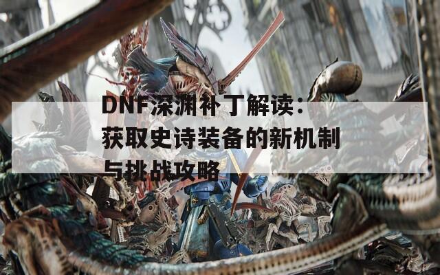 DNF深渊补丁解读：获取史诗装备的新机制与挑战攻略