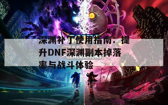 深渊补丁使用指南：提升DNF深渊副本掉落率与战斗体验