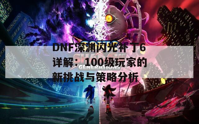 DNF深渊闪光补丁6详解：100级玩家的新挑战与策略分析