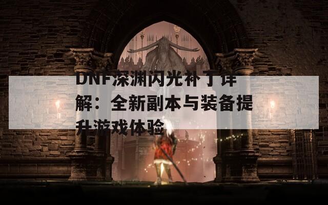 DNF深渊闪光补丁详解：全新副本与装备提升游戏体验