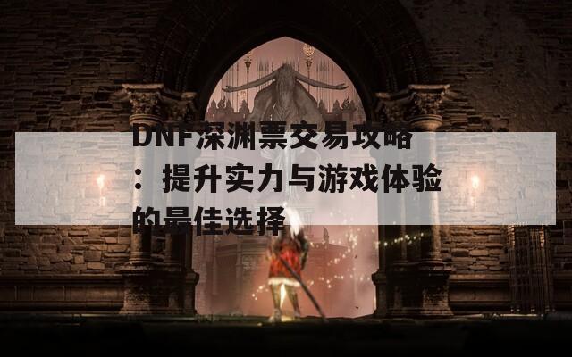 DNF深渊票交易攻略：提升实力与游戏体验的最佳选择