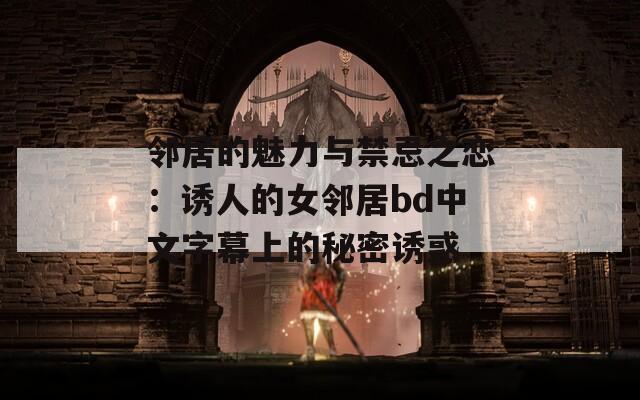 邻居的魅力与禁忌之恋：诱人的女邻居bd中文字幕上的秘密诱惑