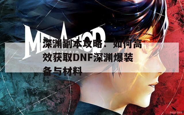 深渊副本攻略：如何高效获取DNF深渊爆装备与材料