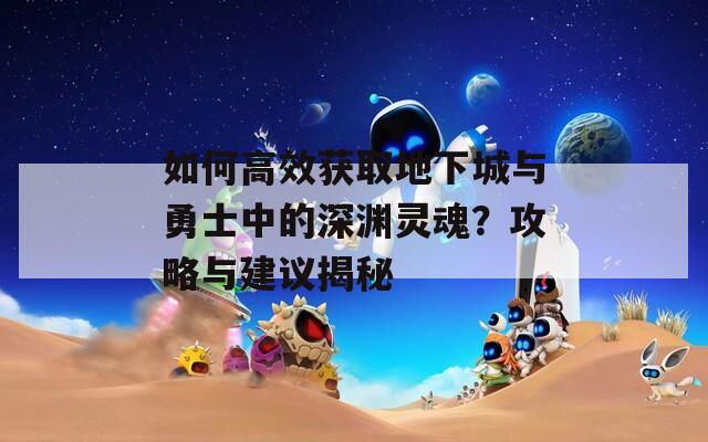 如何高效获取地下城与勇士中的深渊灵魂？攻略与建议揭秘  第1张