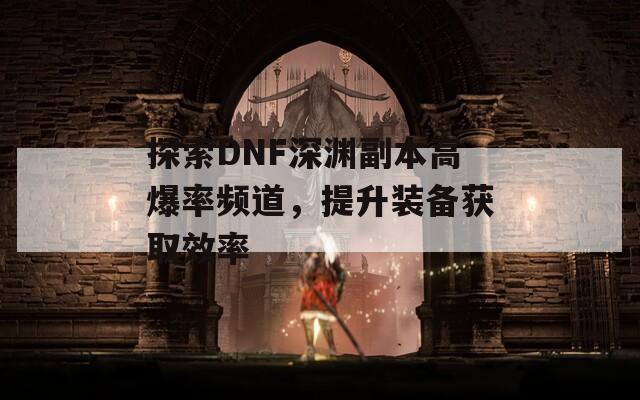 探索DNF深渊副本高爆率频道，提升装备获取效率