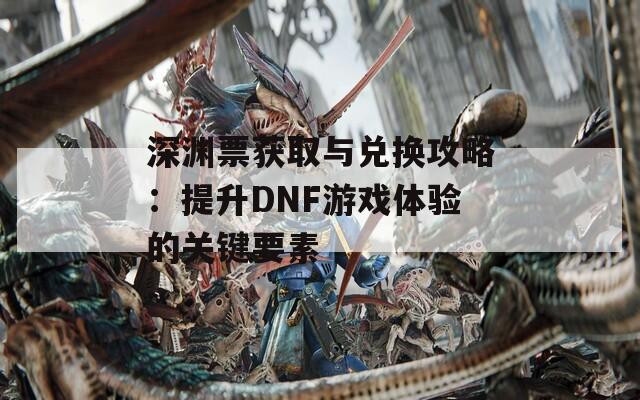 深渊票获取与兑换攻略：提升DNF游戏体验的关键要素  第1张