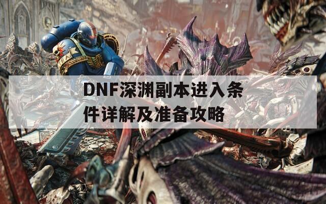 DNF深渊副本进入条件详解及准备攻略