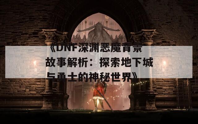 《DNF深渊恶魔背景故事解析：探索地下城与勇士的神秘世界》