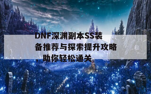 DNF深渊副本SS装备推荐与探索提升攻略，助你轻松通关  第1张